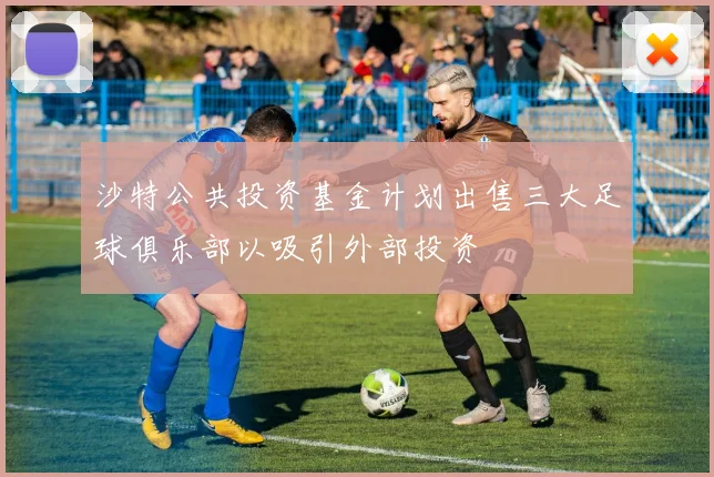 沙特公共投资基金计划出售三大足球俱乐部以吸引外部投资