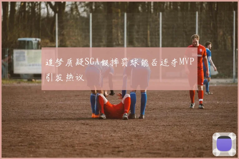 追梦质疑SGA假摔罚球能否连夺MVP引发热议