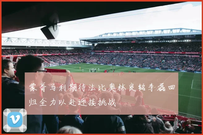 蒙哥马利期待法比奥林良铭李磊回归全力以赴迎接挑战