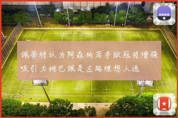 佩蒂特认为阿森纳若夺欧冠将增强吸引力姆巴佩是左路理想人选