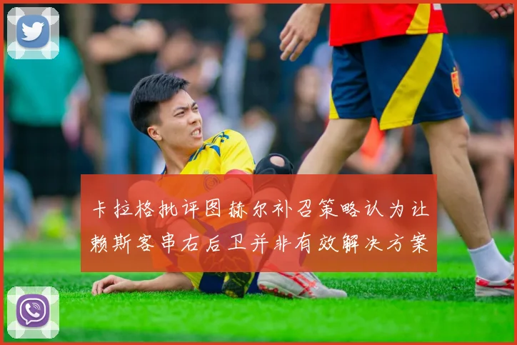 卡拉格批评图赫尔补召策略认为让赖斯客串右后卫并非有效解决方案