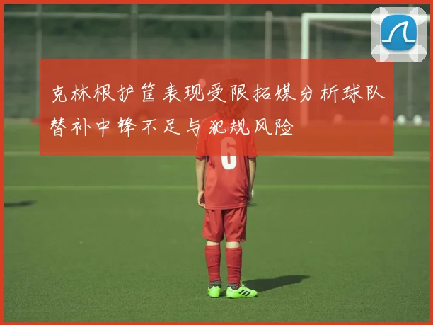 克林根护筐表现受限拓媒分析球队替补中锋不足与犯规风险