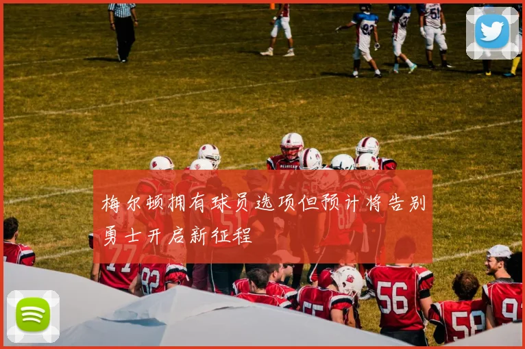 梅尔顿拥有球员选项但预计将告别勇士开启新征程