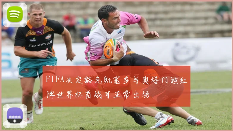 FIFA决定豁免凯塞多与奥塔门迪红牌世界杯首战可正常出场