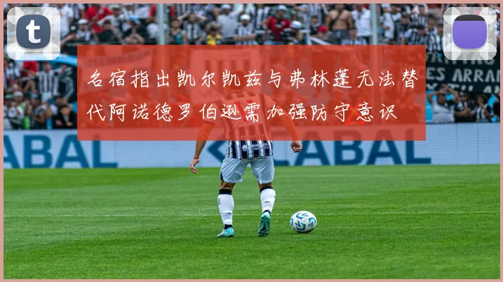 名宿指出凯尔凯兹与弗林蓬无法替代阿诺德罗伯逊需加强防守意识