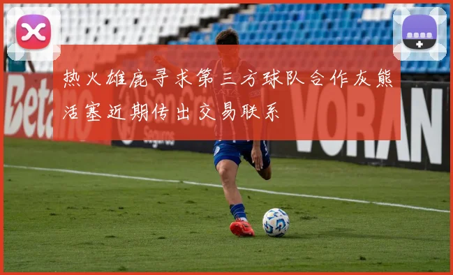 热火雄鹿寻求第三方球队合作灰熊活塞近期传出交易联系