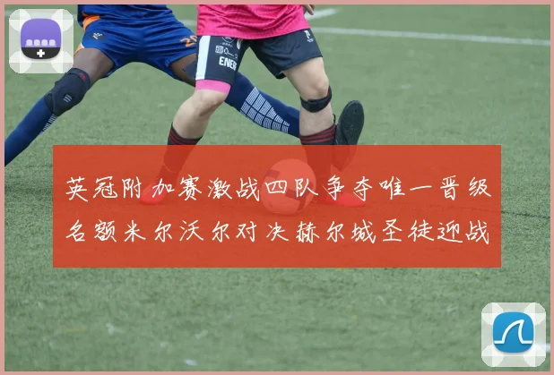 英冠附加赛激战四队争夺唯一晋级名额米尔沃尔对决赫尔城圣徒迎战米堡