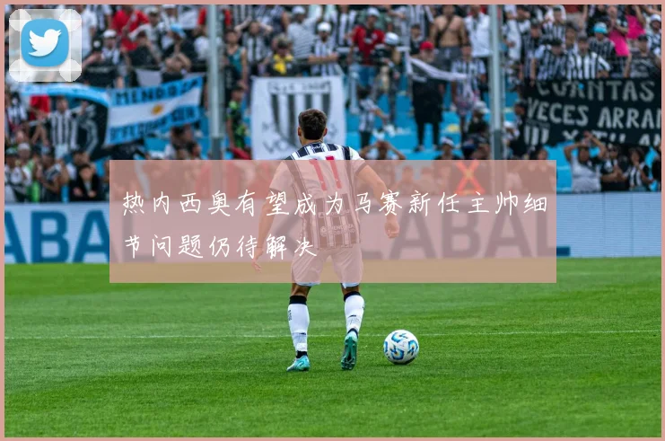 热内西奥有望成为马赛新任主帅细节问题仍待解决