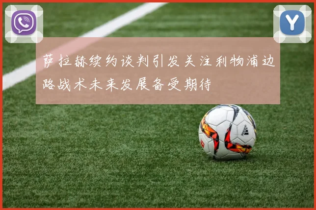 萨拉赫续约谈判引发关注利物浦边路战术未来发展备受期待