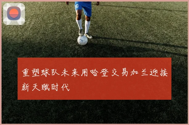 重塑球队未来用哈登交易加兰迎接新天赋时代