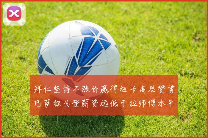拜仁坚持不涨价赢得纽卡高层赞赏巴萨称戈登薪资远低于拉师傅水平