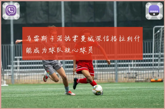 马雷斯卡若执掌曼城深信格拉利什能成为球队核心球员