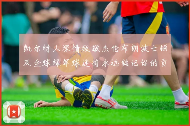 凯尔特人深情致敬杰伦布朗波士顿及全球绿军球迷将永远铭记你的贡献