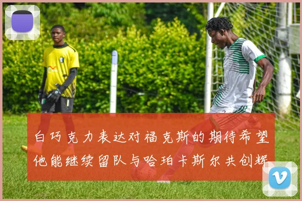 白巧克力表达对福克斯的期待希望他能继续留队与哈珀卡斯尔共创辉煌