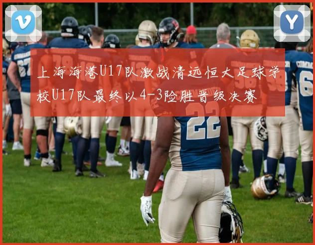 上海海港U17队激战清远恒大足球学校U17队最终以4-3险胜晋级决赛