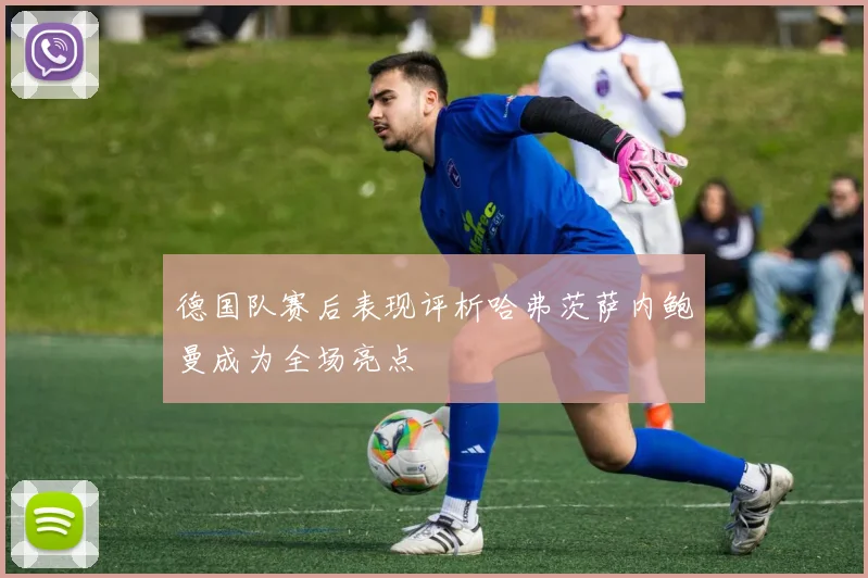 德国队赛后表现评析哈弗茨萨内鲍曼成为全场亮点