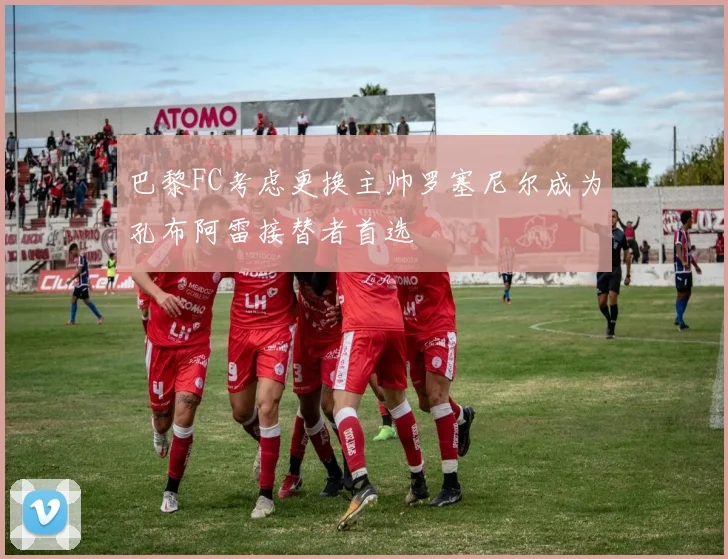 巴黎FC考虑更换主帅罗塞尼尔成为孔布阿雷接替者首选