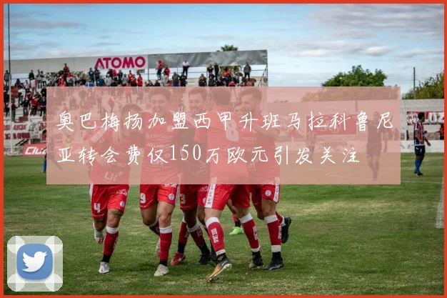 奥巴梅扬加盟西甲升班马拉科鲁尼亚转会费仅150万欧元引发关注