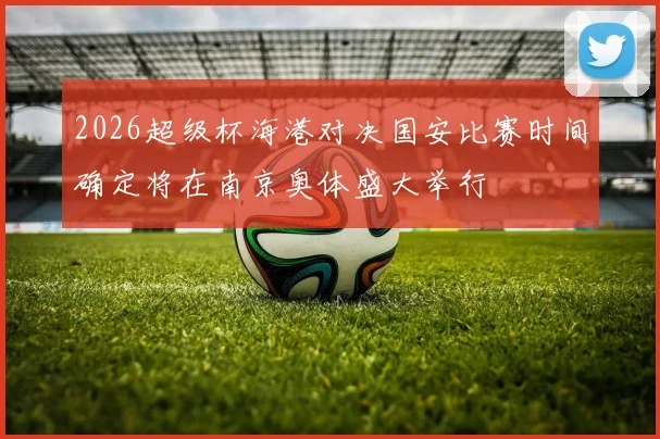 2026超级杯海港对决国安比赛时间确定将在南京奥体盛大举行