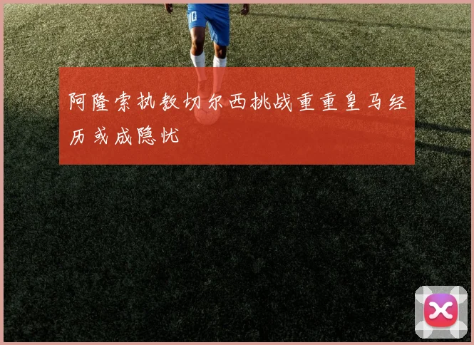阿隆索执教切尔西挑战重重皇马经历或成隐忧