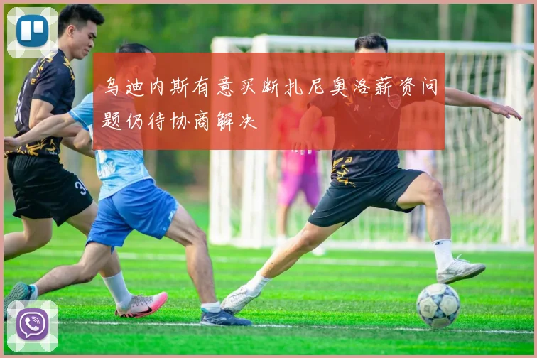 乌迪内斯有意买断扎尼奥洛薪资问题仍待协商解决
