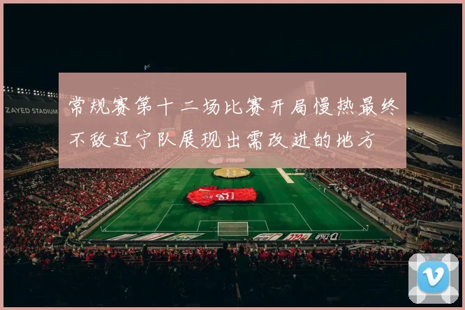 常规赛第十二场比赛开局慢热最终不敌辽宁队展现出需改进的地方