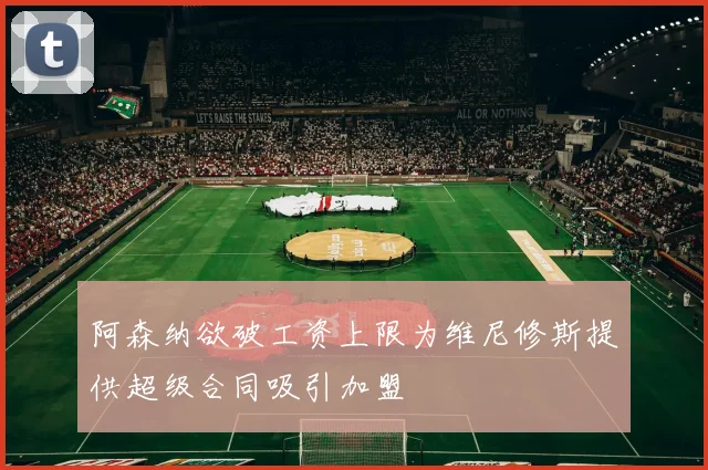 阿森纳欲破工资上限为维尼修斯提供超级合同吸引加盟