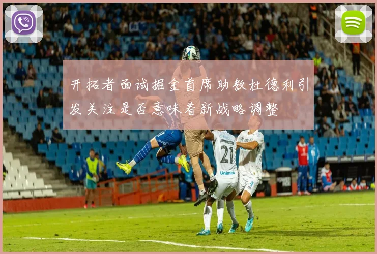 开拓者面试掘金首席助教杜德利引发关注是否意味着新战略调整