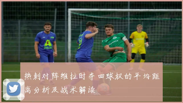 热刺对阵维拉时夺回球权的平均距离分析及战术解读