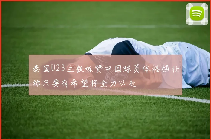 泰国U23主教练赞中国球员体格强壮称只要有希望将全力以赴