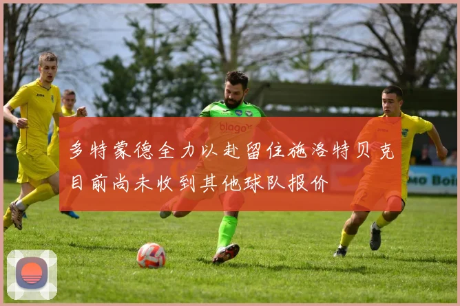 多特蒙德全力以赴留住施洛特贝克目前尚未收到其他球队报价
