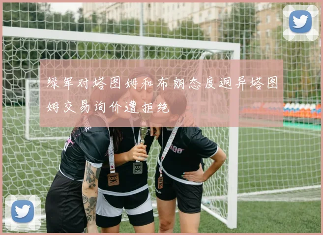 绿军对塔图姆和布朗态度迥异塔图姆交易询价遭拒绝