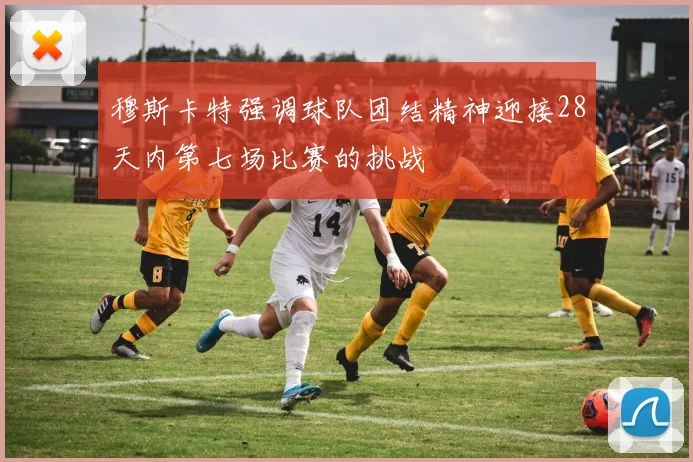 穆斯卡特强调球队团结精神迎接28天内第七场比赛的挑战