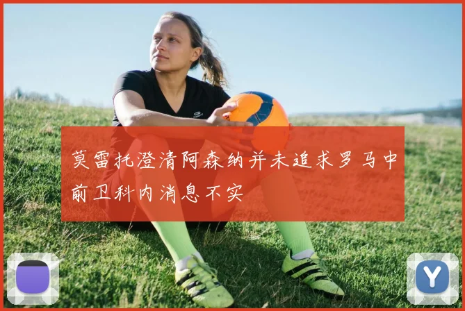 莫雷托澄清阿森纳并未追求罗马中前卫科内消息不实